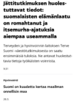 Jättitutkimuksen huolestuttavat tiedot: suomalaisten elämänlaatu on romahtanut ja itsemurha-ajatuksia aiempaa useammalla Terveyden ja hyvinvoinnin laitoksen Terve Suomi -väestötutkimuksesta on saatu ensimmäisiä tuloksia. Ne antavat huolestuttavia tietoja työikäisten voinnista. 9:31 Hyvinvointi Suomi on kuudetta kertaa maailman onnellisin maa 20.3.