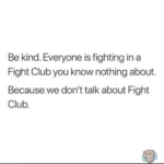 Be kind. Everyone is fighting in a Fight Club you know nothing about.  Because we don't talk about Fight Club.