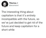 The interesting thing about capitalism is that it's entirely incompatible with the future. So we've just decided to get rid of the future and keep capitalism for a short while