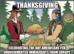 Thanksgiving. Celebrating the day Americans fed undocumented immigrants from Europe.