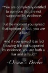 “You are completely entitled to opinions that are not supported by evidence.  But the moment you spread that opinion as fact, you are a liar.  And if you spread it as fact knowing it is not supported by evidence, you are both a liar and a fraud."  -Occam's Barber