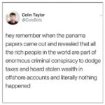 Colin Taylor @ColsBols hey remember when the panama papers came out and revealed that all the rich people in the world are part of enormous criminal conspiracy to dodge taxes and hoard stolen wealth in offshore accounts and literally nothing happened