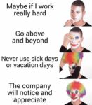 Man putting on clown makeup meme:  1. Maybe if I work hard 2. Go above and beyond 3. Never use sick or vacation days 4. The company will notice and appreciate