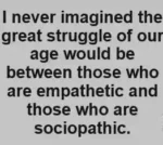 I never imagined the great struggle of our age would be between those who are empathetic and those who are sociopathic.