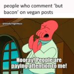 People who comment ‘but bacon’ on vegan posts: Hooray! People are paying attention to me!