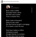 Boss made a dollar Grandad made a dime But that was a poem  From a simpler time  Boss made a thousand Gave my pa a cent But that penny bought a mortgage Or at least it paid the rent  Now boss makes a million And gives us jack Smugly blames his workers For the labor that he lacks