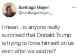 Santiago Mayer @santiagomayer_  •••  I mean... is anyone really surprised that Donald Trump is trying to force himself on us even after we said no?