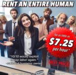 Ad with people standing in office: Headline: Rent an entire human, sticker: for as little as $7.25 per hour*, stamp: best price, quote: "10/10 would exploit cheap labor again." -satisfied business owner, small text at bottom: *offer valid in AL, GA, LA, MS, SC, TN and WY