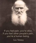 If you feel pain, you're alive. If you feel other people's pain, you're a human being.  Leo Tolstoy