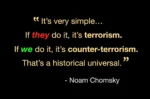 Quote from Noam Chomsky, which says: "It's very simple... If they do it, it's terrorism. If we do it, it's counter-terrorism. That's a historical universal."