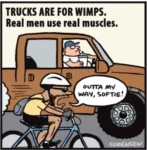 Cartoon of a man on a bike passing a big pickup truck. He says, "Outta my way, softie!" The caption is "Trucks are for wimps. Real men use real muscles."