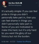 Ida Bae Wells @nhannahjones  It's actually simple: If you can feel pride in things you didn't personally take part in, then you can feel shame in things you didn't personally take part in. Some of you are motivated to make this hard, but it's only hard be you want the glory of our history but not the burden.  8:06 AM • 11/7/21 • Twitter for iPhone