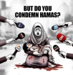 A drawing of a women in a hijab crying and holding a child who is bleeding and presumably dead. She in on her knees and there in a pool of blood around her. Around the edge of the drawing hands are reaching in with microphones as if they are asking a question, they are labelled with main stream media brands such as cnn bbc sky news. The bold black text at the fold says but do you condemn Hamas.