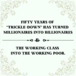 FIFTY YEARS OF “TRICKLE-DOWN” HAS TURNED MILLIONAIRES INTO BILLIONAIRES  THE WORKING CLASS INTO THE WORKING POOR.