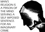 MAN'S RELIGION IS A PRISON OF THE MIND. SERVING A SELF IMPOSED SENTENCE. FOR AN IMAGINARY CRIME.