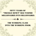 FIFTY YEARS OF “TRICKLE-DOWN” HAS TURNED MILLIONAIRES INTO BILLIONAIRES  THE WORKING CLASS INTO THE WORKING POOR.