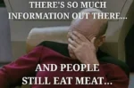 The image is a meme featuring captain Picard, holding his head in his hand in a gesture of exasperation. Above him, text reads, "THERE'S SO MUCH INFORMATION OUT THERE..." and below, it continues with, "AND PEOPLE STILL EAT MEAT..." The image conveys a sense of frustration over the perceived dissonance between the availability of information on certain topics and the choices people make.