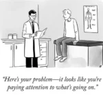 In a doctor's office, a doctor examines a chart and speaks to his concerned-looking patient: "Here's your problem - it looks like you're paying attention to what's going on."