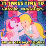 A glitched-out image from the old My Little Pony cartoon, with this text in bright yellow: it takes time to unlearn capitalism, but we can do it together